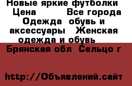 Новые яркие футболки  › Цена ­ 550 - Все города Одежда, обувь и аксессуары » Женская одежда и обувь   . Брянская обл.,Сельцо г.